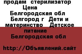 продам  стерилизатор  › Цена ­ 1 000 - Белгородская обл., Белгород г. Дети и материнство » Детское питание   . Белгородская обл.